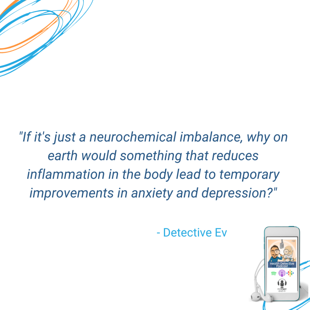 INFLAMMATION REDUCTION HAS A POSITIVE EFFECT ON MENTAL HEALTH SYMPTOMS, IT'S BEING PROVEN, STUDIES SHOW, NEUROCHEMICAL IMBALANCES ARE NOT AS CAUSAL FOR MENTAL HEALTH ISSUES AS ONCE BELIEVED, FDN, FDNTRAINING, HEALTH DETECTIVE PODCAST