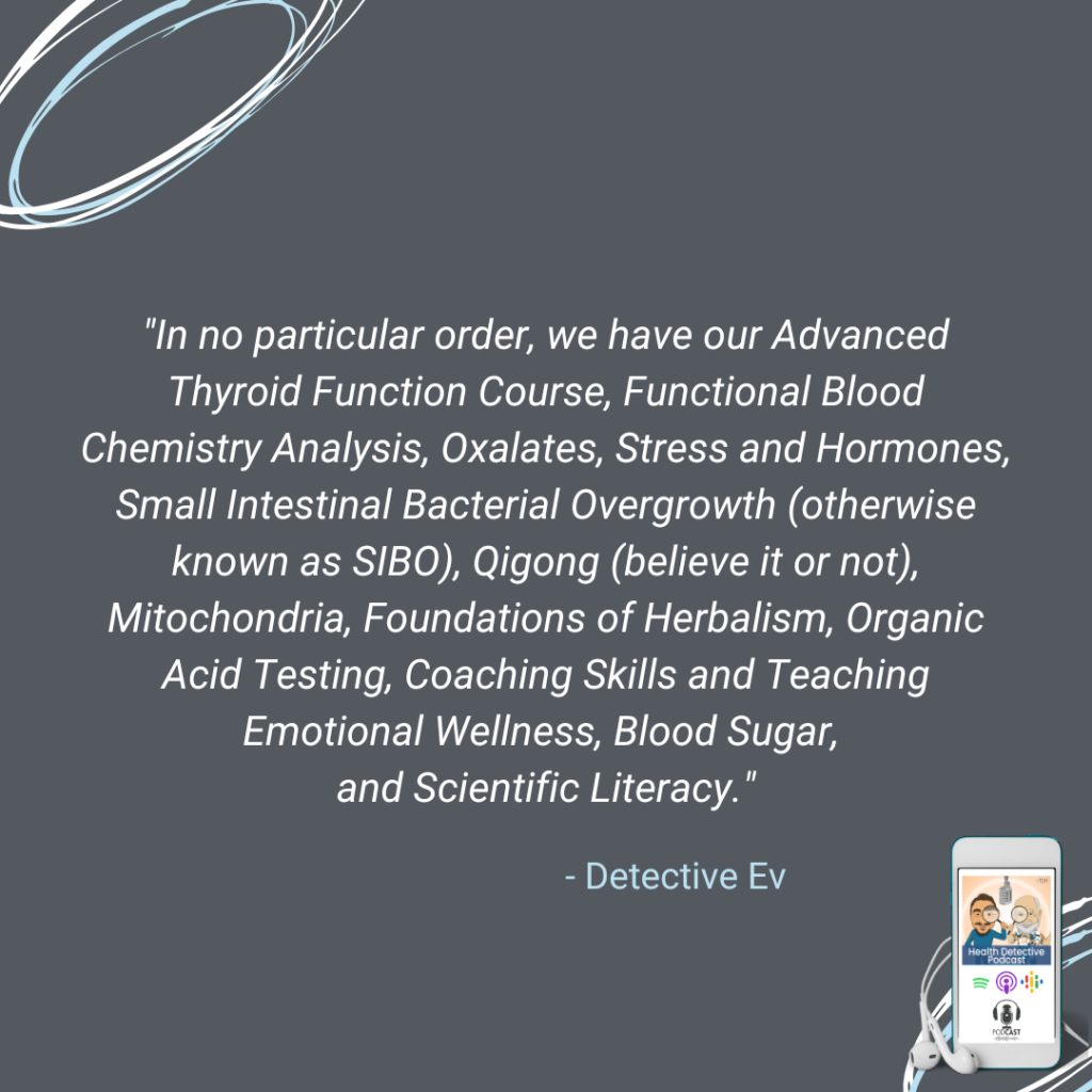 FDN ADVANCED COURSES, BLOOD SUGAR MANAGEMENT, COACHING SKILLS AND TEACHING EMOTIONAL WELLNESS, STRESS AND HORMONES, ORGANIC ACIDS, THYROID, OXALATESS, SCIENTIFIC LITERACY COURSE, SIBO, FUNCTIONAL BLOOD CHEMISTRY ANALYSIS, QIGONG, ADVANCED GUIDE TO MITOCHONDRIA, HERBALISM,