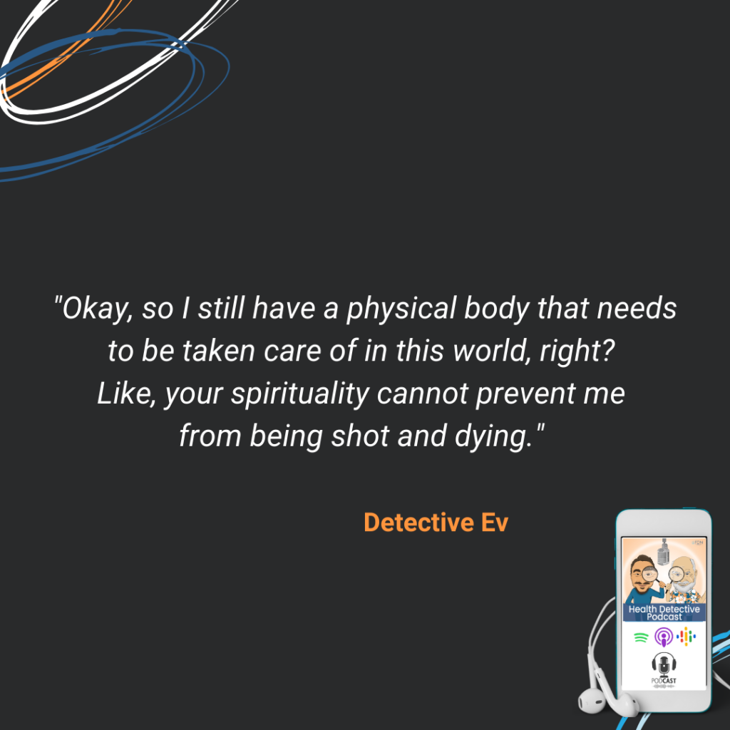 STILL LIVE IN A PHYSICAL BODY, NEED TO TAKE CARE OF OUR BODIES, SPIRITUALITY CAN'T KEEP ME FROM BEING SHOT OR DYING, FDN, FDNTRAINING, HEALTH DETECTIVE PODCAST