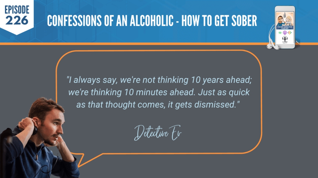 HOW TO GET SOBER, THINKING 10 MINUTES AHEAD, THOUGHTS GET DISMISSED, NOT THINKING, FDN, FDNTRAINING, HEALTH DETECTIVE PODCAST