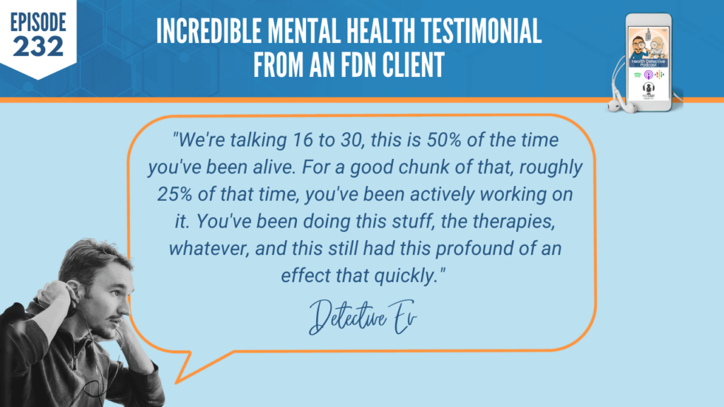 MENTAL HEALTH TESTIMONIAL, MOST OF LIFE, ACTIVELY WORKING ON IT, NOTHING WORKED, PROFOUND EFFECT, QUICKLY, FDN, FDNTRAINING, HEALTH DETECTIVE PODCAST