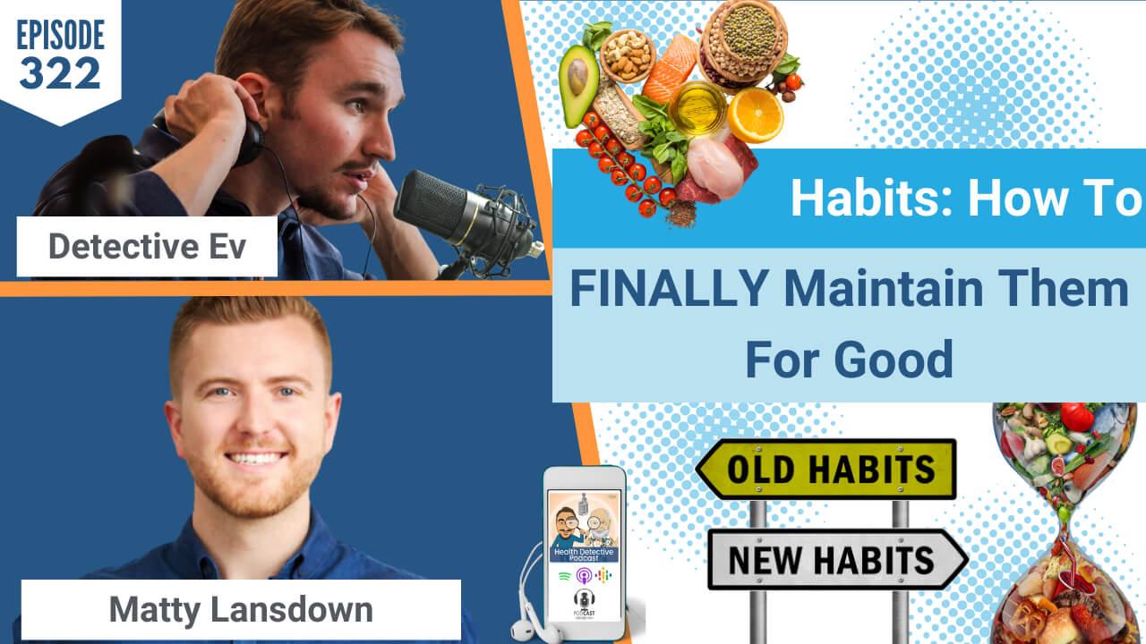 HABITS, MAINTAIN HABITS, LIFESTYLE CHANGE, HEALTHY LIFESTYLE, MINDSET, TRAUMA, EATING DISORDER, DIETS, MATTY LANSDOWN, HEALTH COACH, HEALTH PRACTITIONER, FDN, FDNTRAINING, HEALTH DETECTIVE PODCAST, DETECTIVE EV, EVAN TRANSUE, HEALTH, HEALTH TIPS, HEALTHY, FOOD, WHOLE FOODS, HEALTHY HABITS, CHANGE