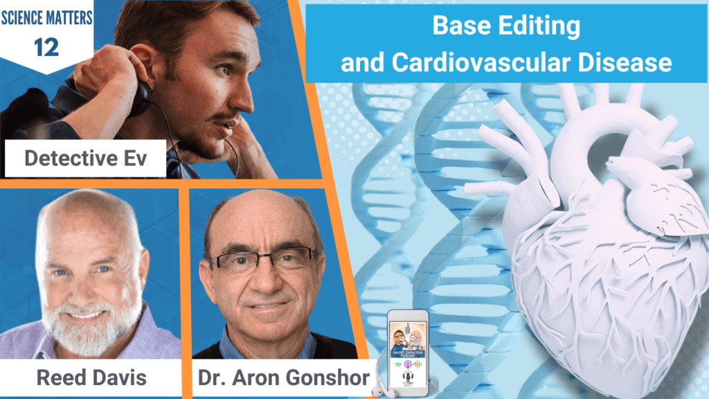 BASE EDITING AND CARDIOVASCULAR DISEASE, GENE EDITING, GENES, GENETIC CODE, HEART DISEASE, CARDIOVASCULAR DISEASE, SCIENCE MATTERS, FDN, FDNTRAINING, HEALTH DETECTIVE PODCAST, REED DAVIS, DR. ARON GONSHOR, DETECTIVE EV, EVAN TRANSUE, HEALTH, HEALTH TIPS